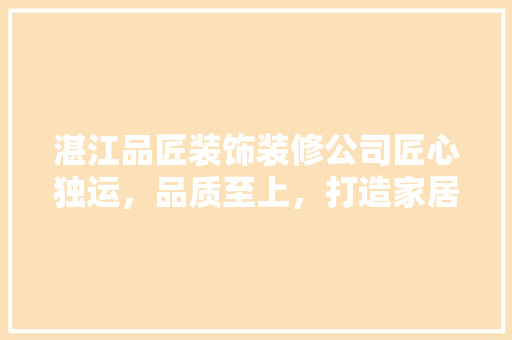 湛江品匠装饰装修公司匠心独运，品质至上，打造家居典范