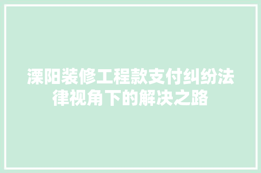 溧阳装修工程款支付纠纷法律视角下的解决之路