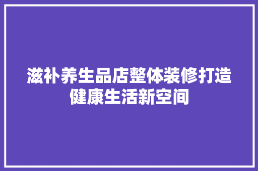 滋补养生品店整体装修打造健康生活新空间