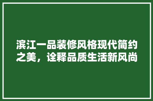 滨江一品装修风格现代简约之美，诠释品质生活新风尚