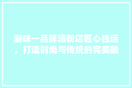 潮味一品鲜汤粉店匠心独运，打造时尚与传统的完美融合