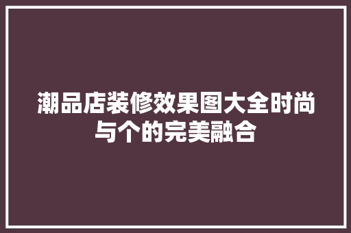 潮品店装修效果图大全时尚与个的完美融合