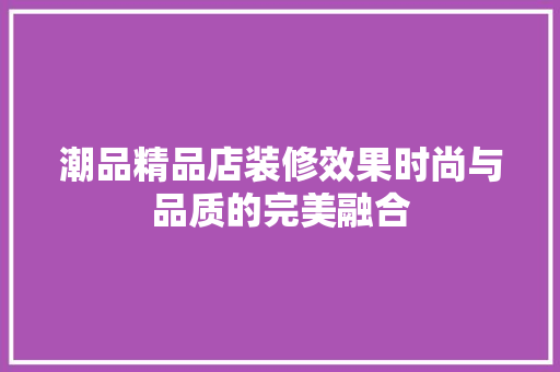 潮品精品店装修效果时尚与品质的完美融合
