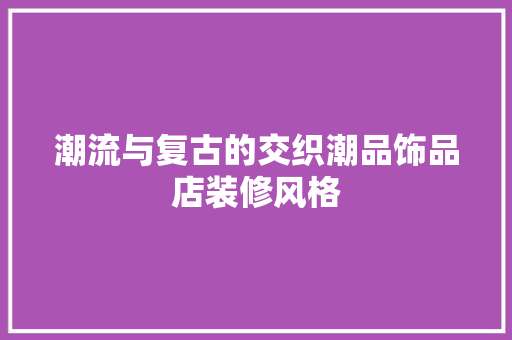 潮流与复古的交织潮品饰品店装修风格