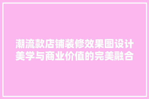 潮流款店铺装修效果图设计美学与商业价值的完美融合