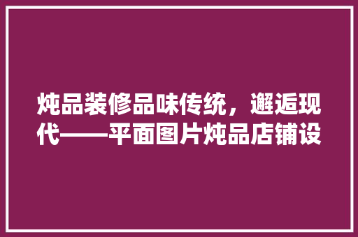 炖品装修品味传统，邂逅现代——平面图片炖品店铺设计美学