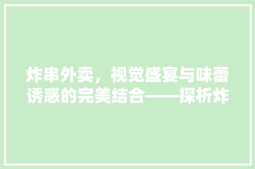 炸串外卖，视觉盛宴与味蕾诱惑的完美结合——探析炸串外卖菜品装修效果图的艺术魅力
