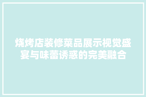 烧烤店装修菜品展示视觉盛宴与味蕾诱惑的完美融合