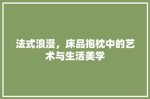 法式浪漫，床品抱枕中的艺术与生活美学