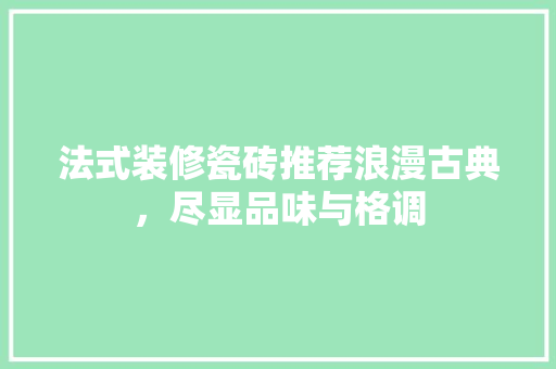 法式装修瓷砖推荐浪漫古典，尽显品味与格调