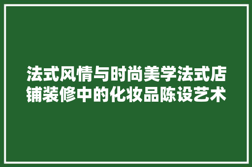 法式风情与时尚美学法式店铺装修中的化妆品陈设艺术