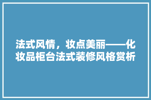 法式风情，妆点美丽——化妆品柜台法式装修风格赏析