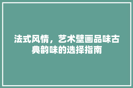 法式风情，艺术壁画品味古典韵味的选择指南