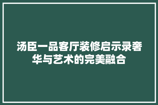 汤臣一品客厅装修启示录奢华与艺术的完美融合