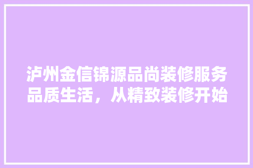 泸州金信锦源品尚装修服务品质生活，从精致装修开始