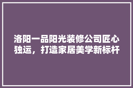 洛阳一品阳光装修公司匠心独运，打造家居美学新标杆