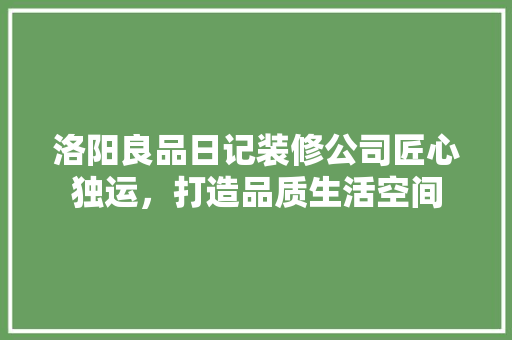 洛阳良品日记装修公司匠心独运，打造品质生活空间