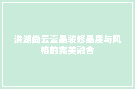 洪湖尚云壹品装修品质与风格的完美融合