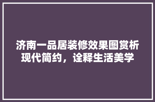 济南一品居装修效果图赏析现代简约，诠释生活美学
