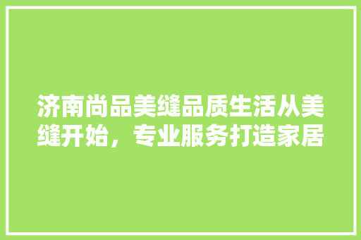 济南尚品美缝品质生活从美缝开始，专业服务打造家居美学
