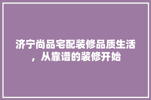 济宁尚品宅配装修品质生活，从靠谱的装修开始