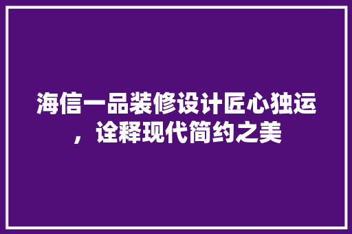 海信一品装修设计匠心独运，诠释现代简约之美