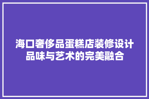 海口奢侈品蛋糕店装修设计品味与艺术的完美融合
