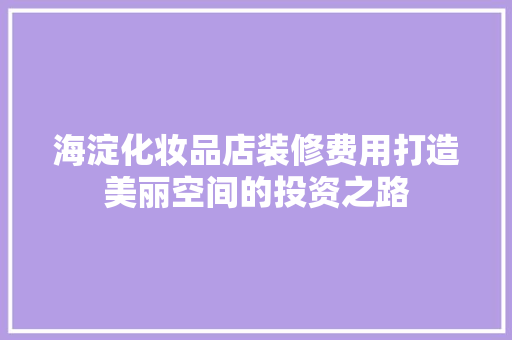 海淀化妆品店装修费用打造美丽空间的投资之路