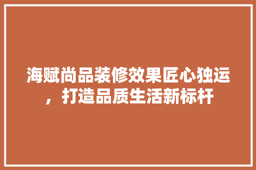 海赋尚品装修效果匠心独运，打造品质生活新标杆