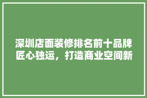 深圳店面装修排名前十品牌匠心独运，打造商业空间新标杆