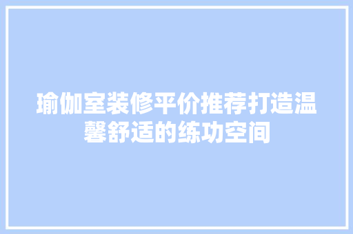 瑜伽室装修平价推荐打造温馨舒适的练功空间