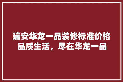 瑞安华龙一品装修标准价格品质生活，尽在华龙一品