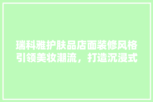 瑞科雅护肤品店面装修风格引领美妆潮流，打造沉浸式购物体验