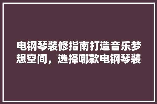 电钢琴装修指南打造音乐梦想空间，选择哪款电钢琴装修更佳