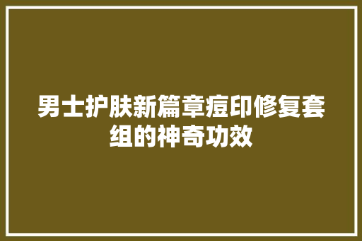 男士护肤新篇章痘印修复套组的神奇功效