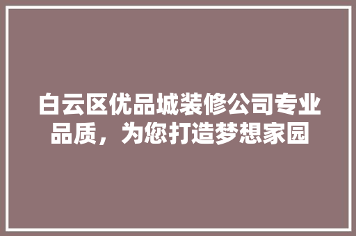 白云区优品城装修公司专业品质，为您打造梦想家园