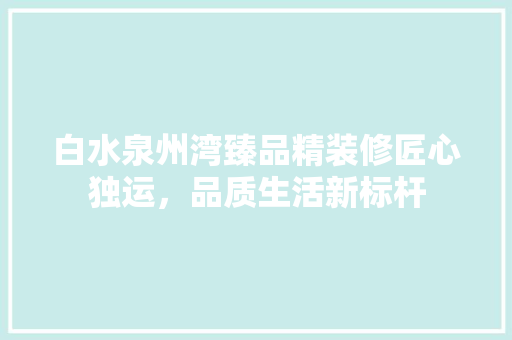 白水泉州湾臻品精装修匠心独运，品质生活新标杆