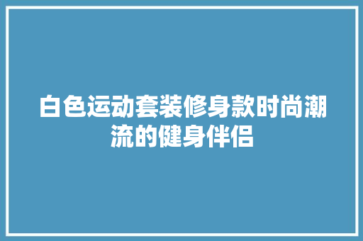 白色运动套装修身款时尚潮流的健身伴侣