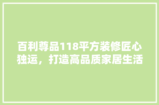 百利尊品118平方装修匠心独运，打造高品质家居生活