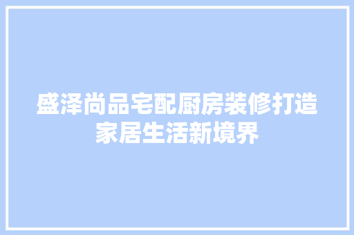 盛泽尚品宅配厨房装修打造家居生活新境界