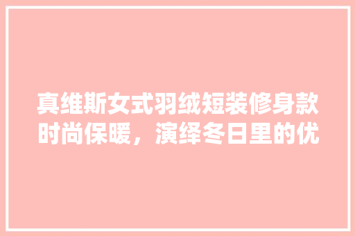 真维斯女式羽绒短装修身款时尚保暖，演绎冬日里的优雅风度
