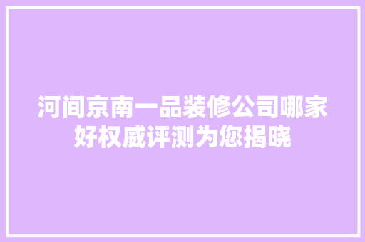 河间京南一品装修公司哪家好权威评测为您揭晓