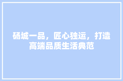 砀城一品，匠心独运，打造高端品质生活典范