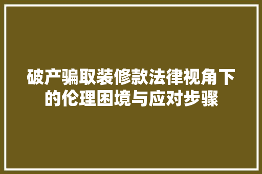 破产骗取装修款法律视角下的伦理困境与应对步骤