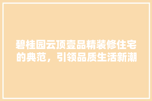 碧桂园云顶壹品精装修住宅的典范，引领品质生活新潮流