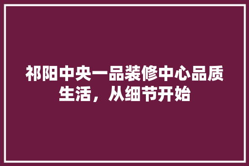祁阳中央一品装修中心品质生活，从细节开始
