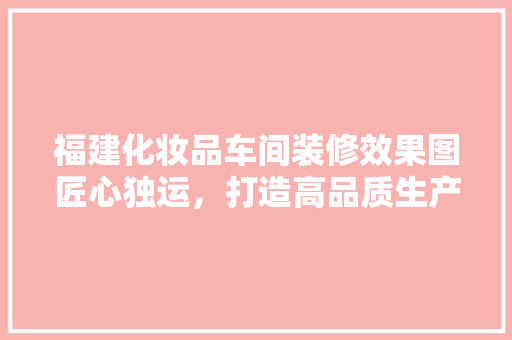福建化妆品车间装修效果图匠心独运，打造高品质生产环境