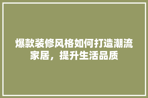 爆款装修风格如何打造潮流家居，提升生活品质
