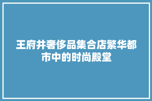 王府井奢侈品集合店繁华都市中的时尚殿堂