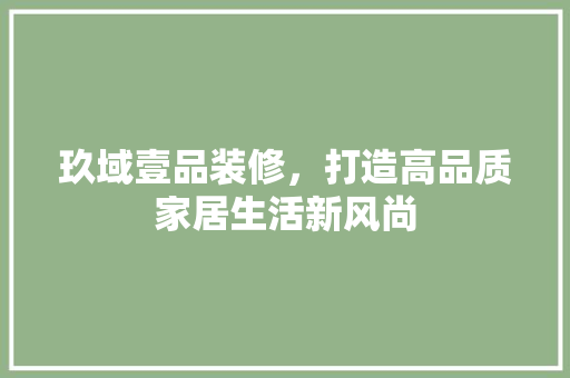 玖域壹品装修，打造高品质家居生活新风尚